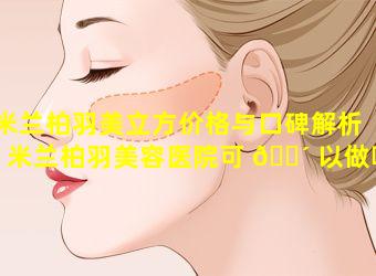 米兰柏羽美立方价格与口碑解析「米兰柏羽美容医院可 🐴 以做哪些项目」